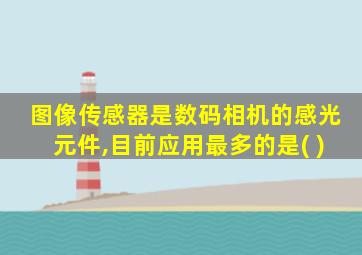 图像传感器是数码相机的感光元件,目前应用最多的是( )